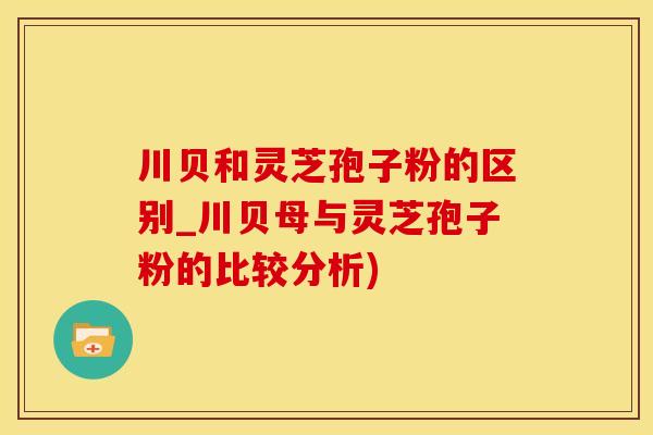 川贝和灵芝孢子粉的区别_川贝母与灵芝孢子粉的比较分析)