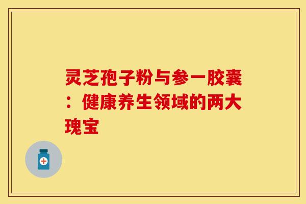 灵芝孢子粉与参一胶囊：健康养生领域的两大瑰宝