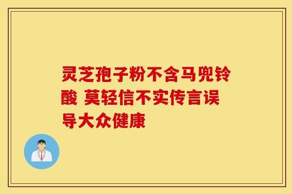 灵芝孢子粉不含马兜铃酸 莫轻信不实传言误导大众健康