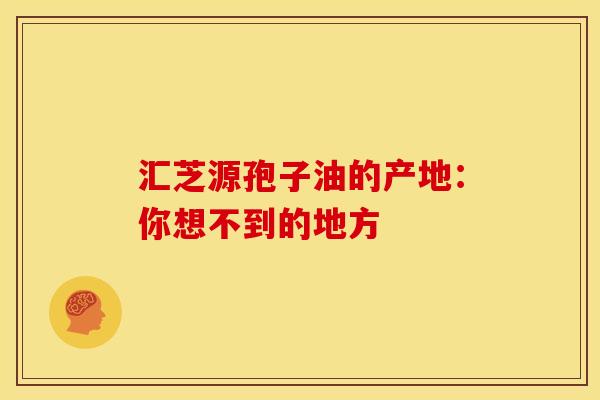 汇芝源孢子油的产地：你想不到的地方