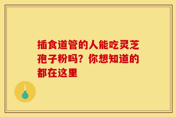 插食道管的人能吃灵芝孢子粉吗？你想知道的都在这里