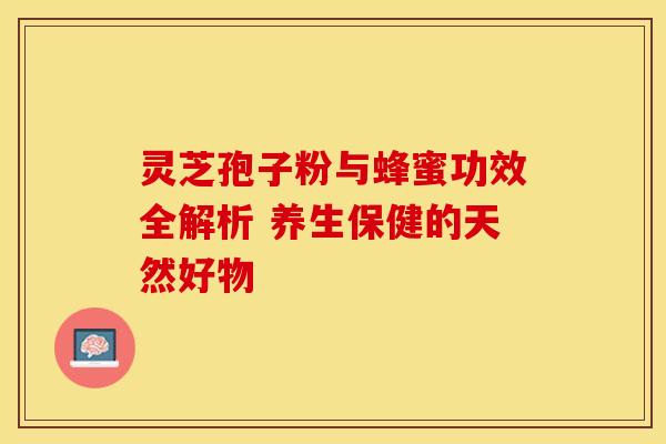 灵芝孢子粉与蜂蜜功效全解析 养生保健的天然好物