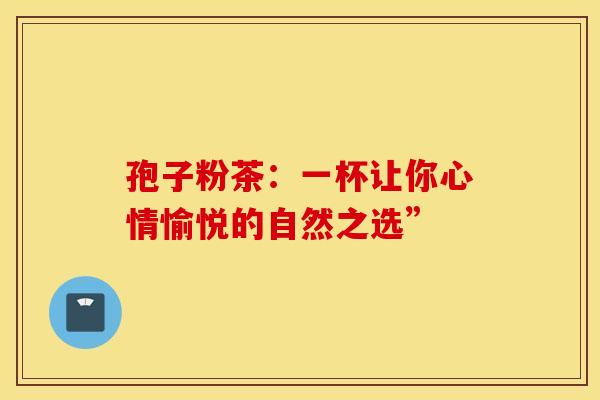 孢子粉茶：一杯让你心情愉悦的自然之选”