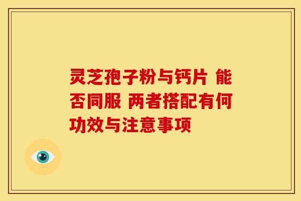 灵芝孢子粉与钙片 能否同服 两者搭配有何功效与注意事项