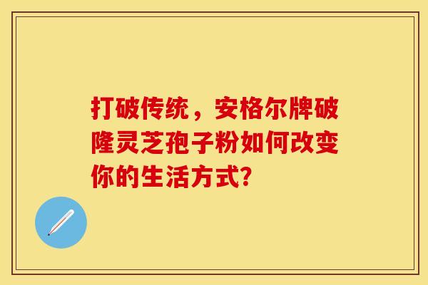 打破传统，安格尔牌破隆灵芝孢子粉如何改变你的生活方式？