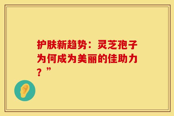 护肤新趋势：灵芝孢子为何成为美丽的佳助力？”