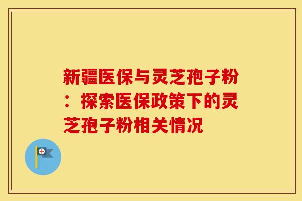 新疆医保与灵芝孢子粉：探索医保政策下的灵芝孢子粉相关情况