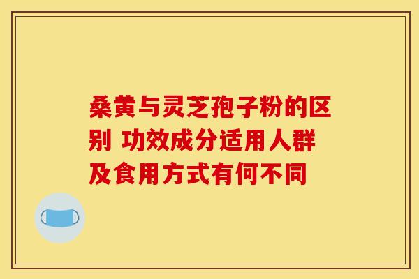 桑黄与灵芝孢子粉的区别 功效成分适用人群及食用方式有何不同