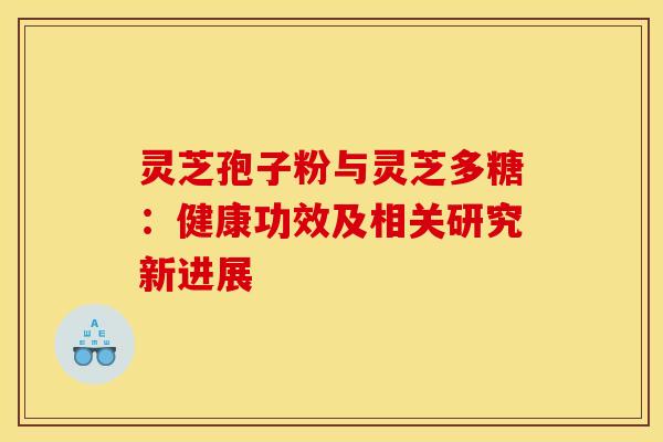 灵芝孢子粉与灵芝多糖：健康功效及相关研究新进展