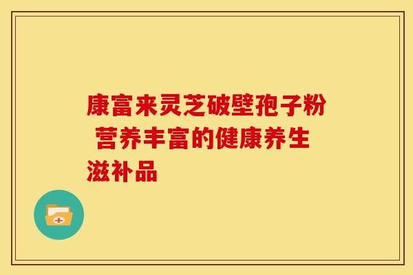康富来灵芝破壁孢子粉 营养丰富的健康养生滋补品