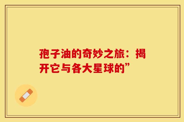 孢子油的奇妙之旅：揭开它与各大星球的”