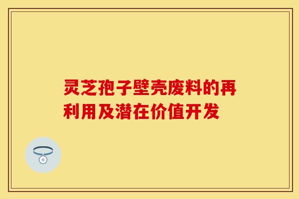 灵芝孢子壁壳废料的再利用及潜在价值开发 灵芝孢子壁壳废料的再利用及潜在价值开发