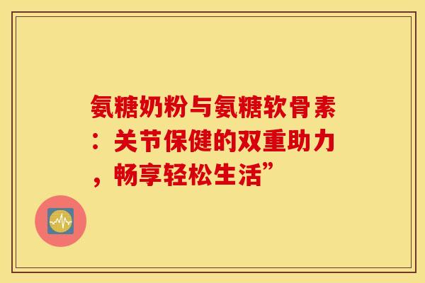 氨糖奶粉与氨糖软骨素：关节保健的双重助力，畅享轻松生活”