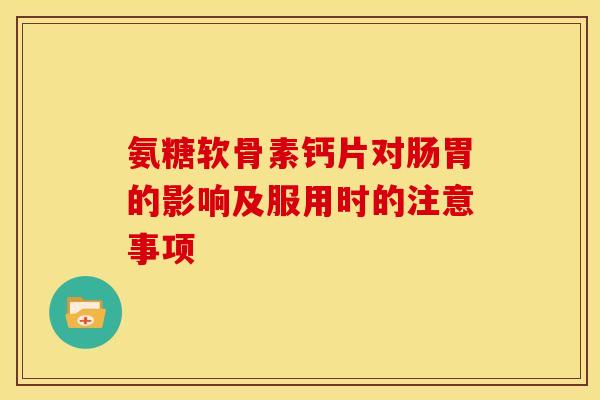 氨糖软骨素钙片对肠胃的影响及服用时的注意事项