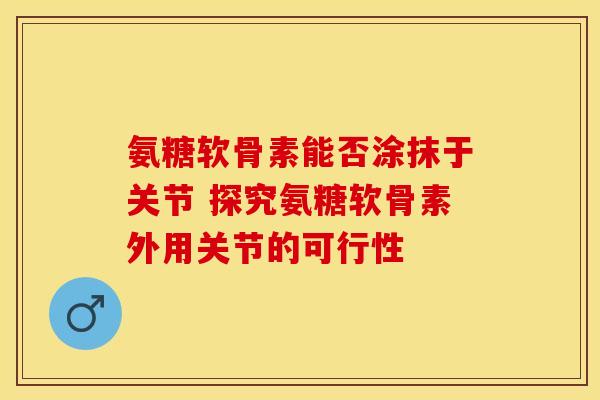 氨糖软骨素能否涂抹于关节 探究氨糖软骨素外用关节的可行性