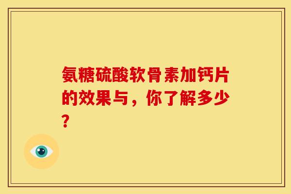 氨糖硫酸软骨素加钙片的效果与，你了解多少？