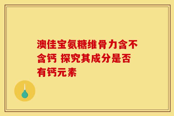澳佳宝氨糖维骨力含不含钙 探究其成分是否有钙元素 澳佳宝氨糖维骨力含不含钙 探究其成分是否有钙元素