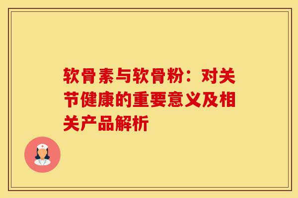 软骨素与软骨粉：对关节健康的重要意义及相关产品解析