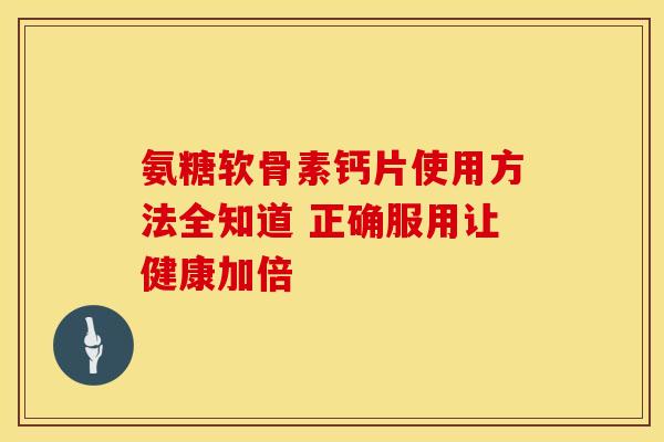 氨糖软骨素钙片使用方法全知道 正确服用让健康加倍
