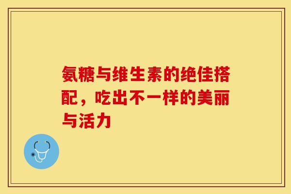 氨糖与维生素的绝佳搭配,吃出不一样的美丽与活力 氨糖与维生素的绝佳搭配,吃出不一样的美丽与活力