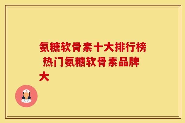 氨糖软骨素十大排行榜 热门氨糖软骨素品牌大