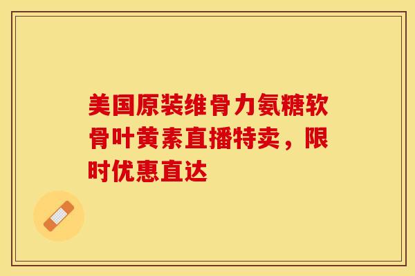 美国原装维骨力氨糖软骨叶黄素直播特卖，限时优惠直达