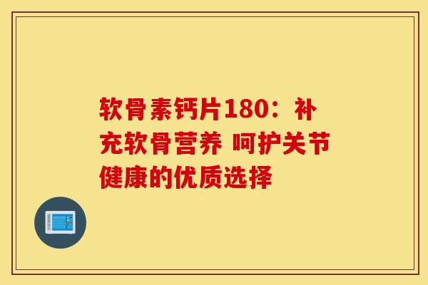 软骨素钙片180：补充软骨营养 呵护关节健康的优质选择