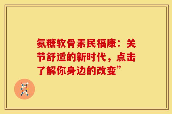 氨糖软骨素民福康：关节舒适的新时代，点击了解你身边的改变”