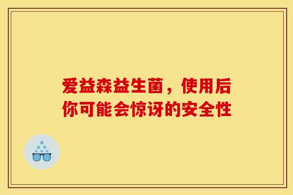 爱益森益生菌，使用后你可能会惊讶的安全性