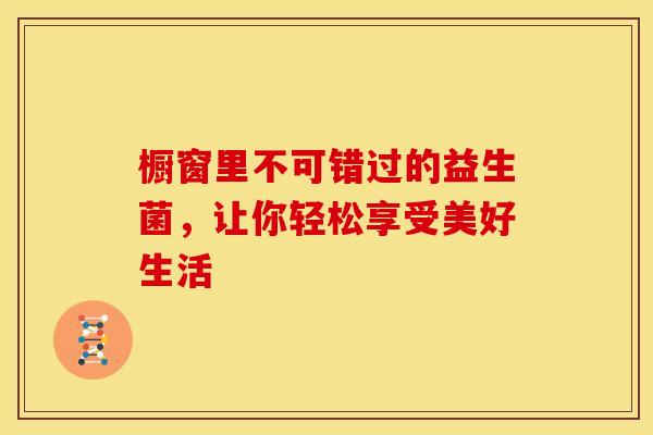 橱窗里不可错过的益生菌，让你轻松享受美好生活