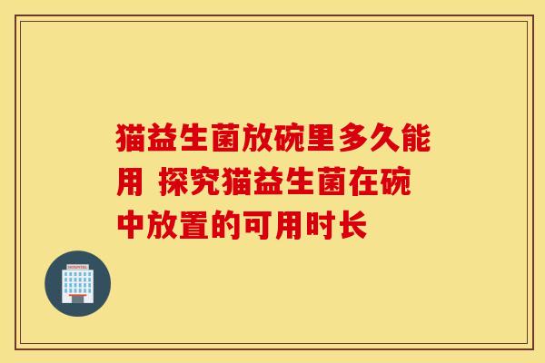 猫益生菌放碗里多久能用 探究猫益生菌在碗中放置的可用时长