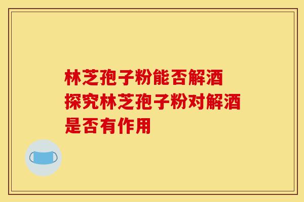林芝孢子粉能否解酒 探究林芝孢子粉对解酒是否有作用 林芝孢子粉能否解酒 探究林芝孢子粉对解酒是否有作用