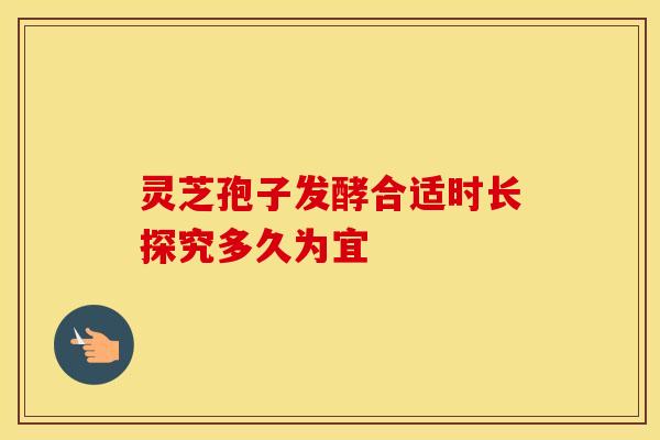 灵芝孢子发酵合适时长探究多久为宜