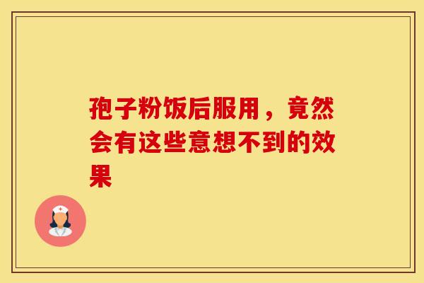 孢子粉饭后服用，竟然会有这些意想不到的效果