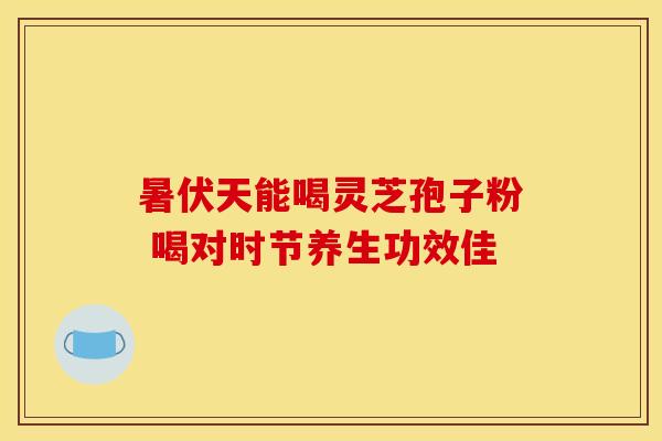 暑伏天能喝灵芝孢子粉 喝对时节养生功效佳 暑伏天能喝灵芝孢子粉 喝对时节养生功效佳