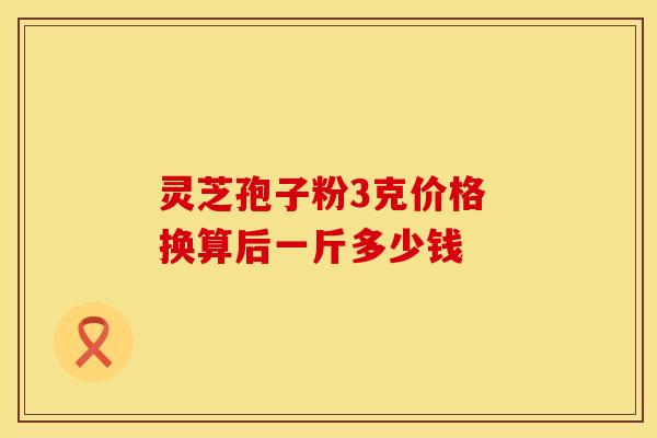 灵芝孢子粉3克价格 换算后一斤多少钱