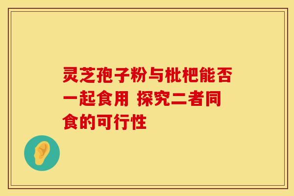 灵芝孢子粉与枇杷能否一起食用 探究二者同食的可行性