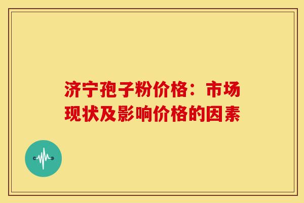 济宁孢子粉价格：市场现状及影响价格的因素