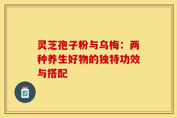 灵芝孢子粉与乌梅：两种养生好物的独特功效与搭配