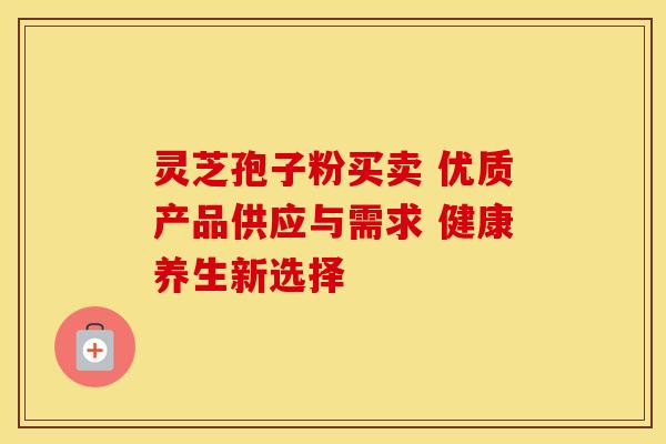 灵芝孢子粉买卖 优质产品供应与需求 健康养生新选择 灵芝孢子粉买卖 优质产品供应与需求 健康养生新选择