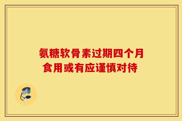 氨糖软骨素过期四个月 食用或有应谨慎对待 氨糖软骨素过期四个月 食用或有应谨慎对待