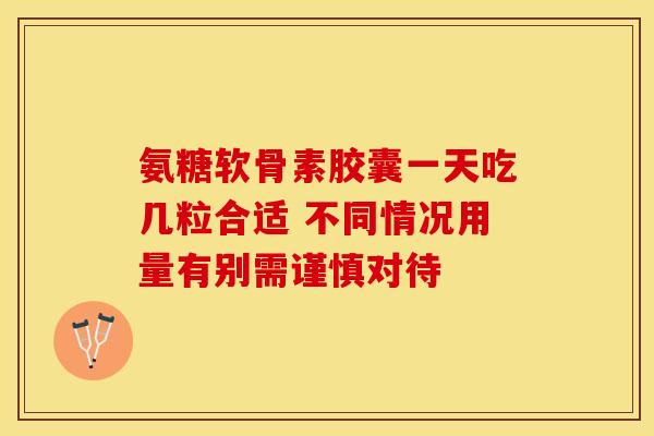 氨糖软骨素胶囊一天吃几粒合适 不同情况用量有别需谨慎对待