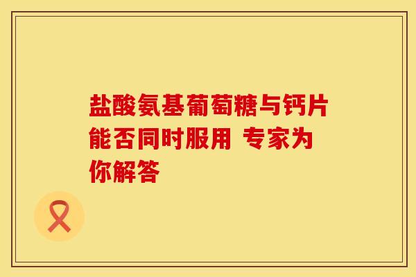 盐酸氨基葡萄糖与钙片能否同时服用 专家为你解答