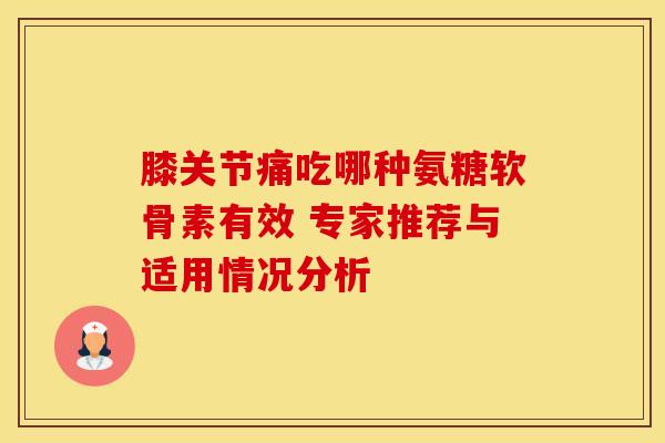 膝关节痛吃哪种氨糖软骨素有效 专家推荐与适用情况分析 膝关节痛吃哪种氨糖软骨素有效 专家推荐与适用情况分析