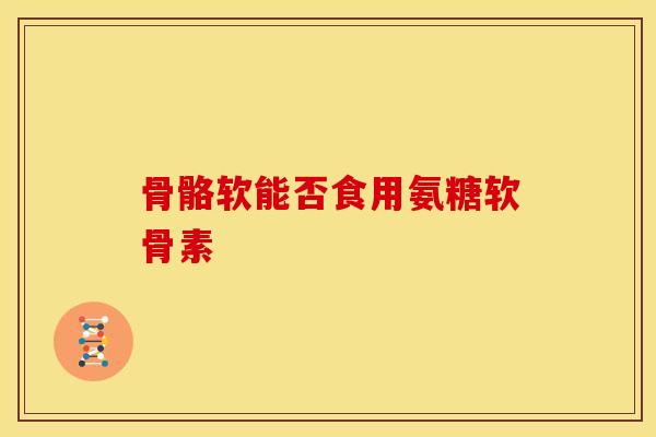 骨骼软能否食用氨糖软骨素