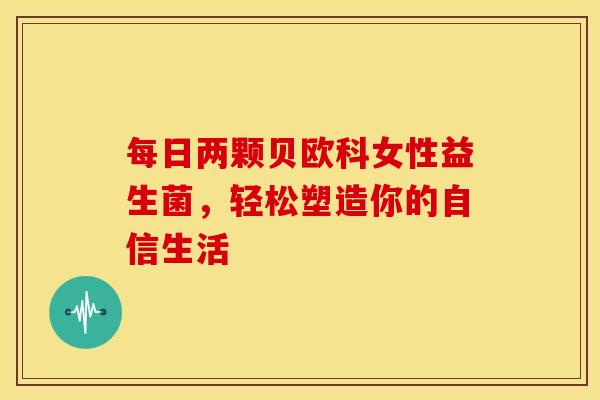 每日两颗贝欧科女性益生菌，轻松塑造你的自信生活