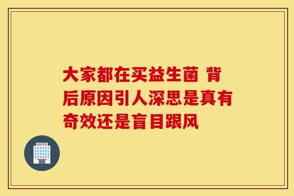 大家都在买益生菌 背后原因引人深思是真有奇效还是盲目跟风