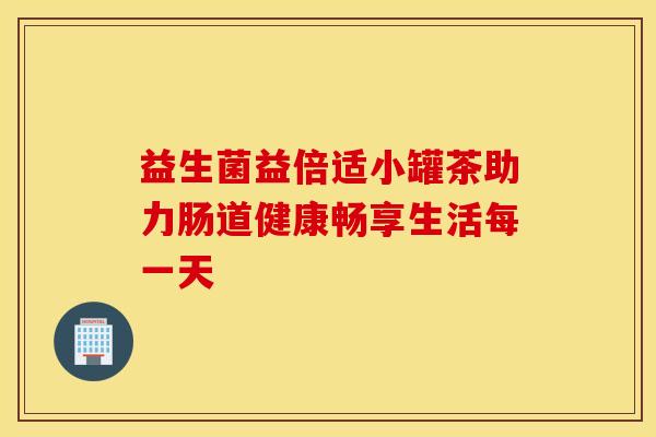 益生菌益倍适小罐茶助力肠道健康畅享生活每一天