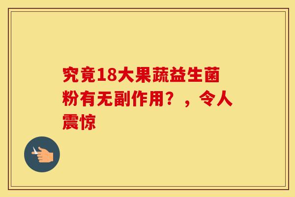 究竟18大果蔬益生菌粉有无副作用?,令人震惊 究竟18大果蔬益生菌粉有无副作用?,令人震惊