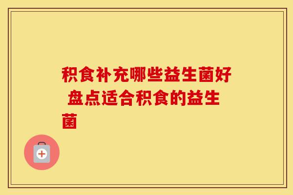 积食补充哪些益生菌好 盘点适合积食的益生菌